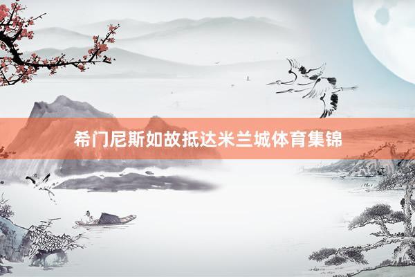 希门尼斯如故抵达米兰城体育集锦