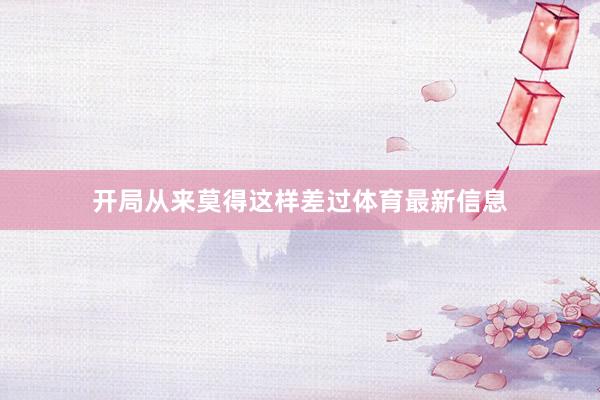 开局从来莫得这样差过体育最新信息