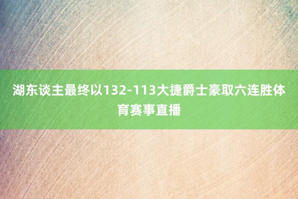 湖东谈主最终以132-113大捷爵士豪取六连胜体育赛事直播