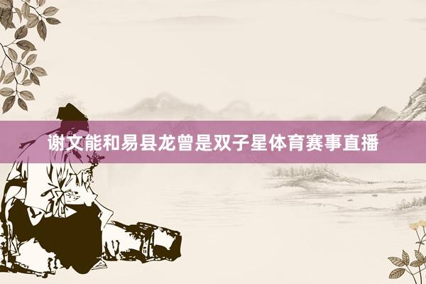 谢文能和易县龙曾是双子星体育赛事直播