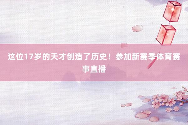 这位17岁的天才创造了历史！参加新赛季体育赛事直播