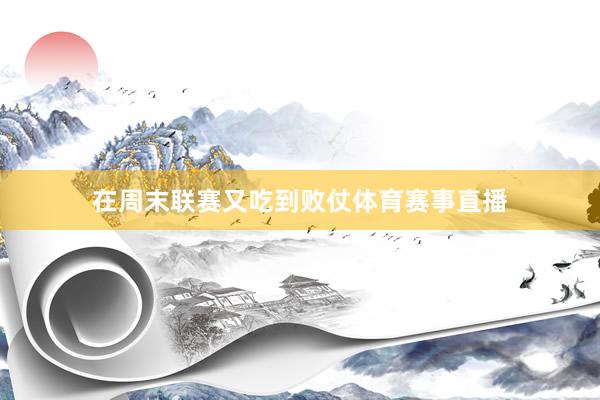 在周末联赛又吃到败仗体育赛事直播