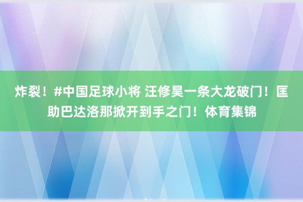 炸裂！#中国足球小将 汪修昊一条大龙破门！匡助巴达洛那掀开到手之门！体育集锦
