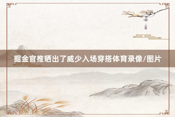 掘金官推晒出了威少入场穿搭体育录像/图片