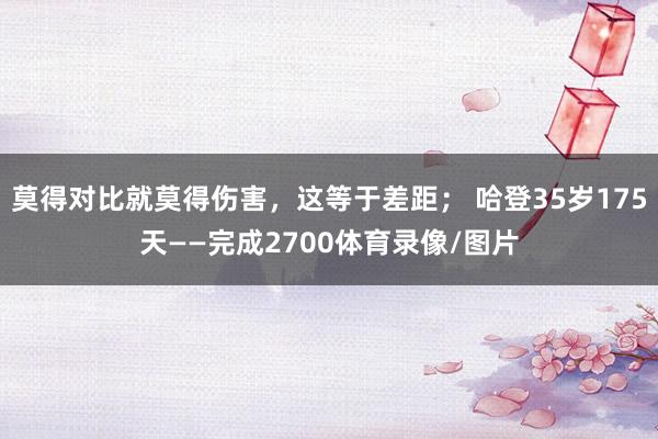 莫得对比就莫得伤害，这等于差距； 哈登35岁175天——完成2700体育录像/图片