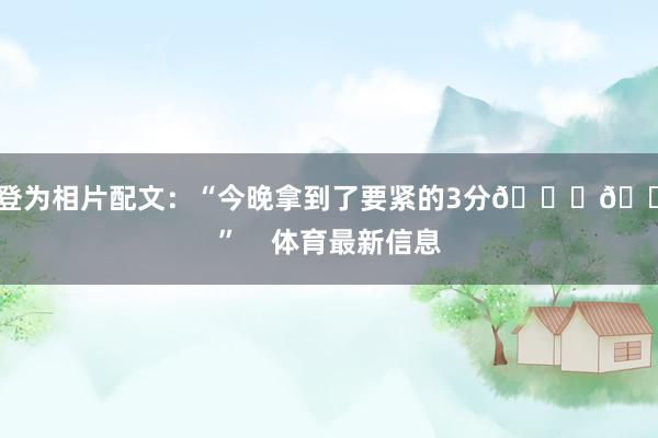 福登为相片配文：“今晚拿到了要紧的3分👊🏻”    体育最新信息