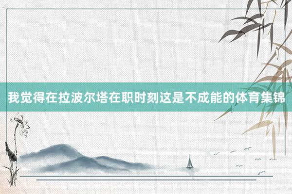我觉得在拉波尔塔在职时刻这是不成能的体育集锦