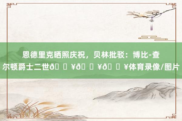 恩德里克晒照庆祝，贝林批驳：博比-查尔顿爵士二世🔥🔥🔥体育录像/图片