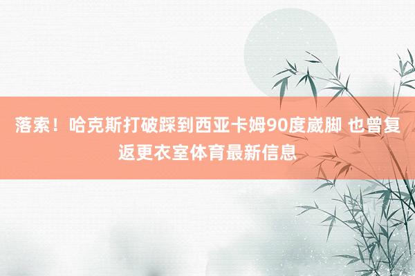 落索！哈克斯打破踩到西亚卡姆90度崴脚 也曾复返更衣室体育最新信息
