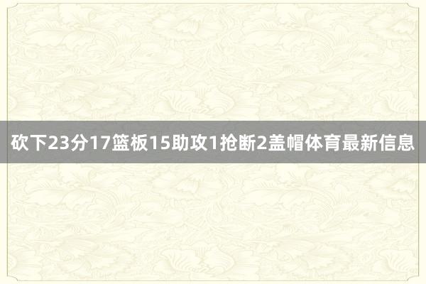 砍下23分17篮板15助攻1抢断2盖帽体育最新信息
