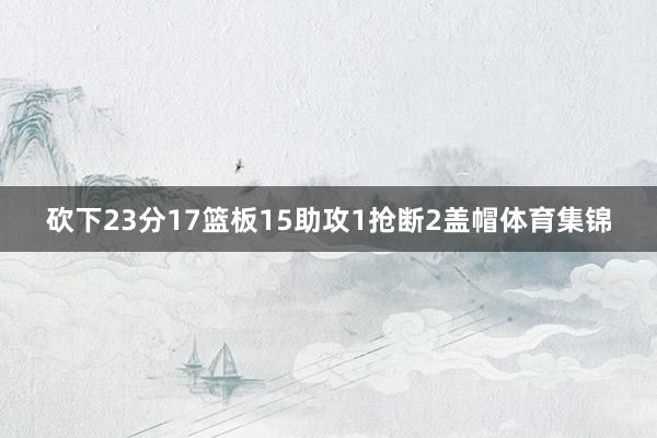 砍下23分17篮板15助攻1抢断2盖帽体育集锦