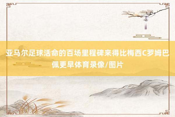 亚马尔足球活命的百场里程碑来得比梅西C罗姆巴佩更早体育录像/图片