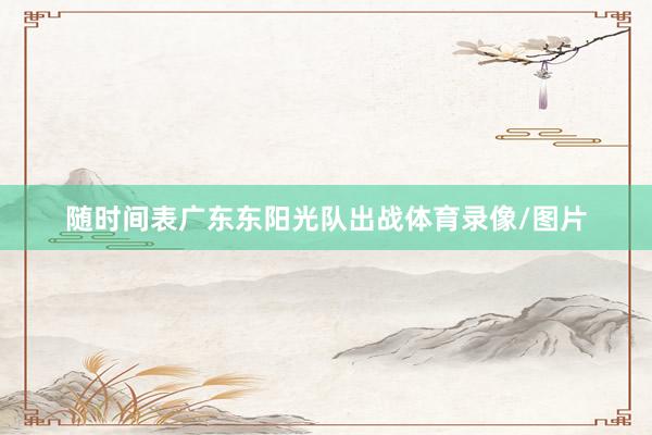 随时间表广东东阳光队出战体育录像/图片