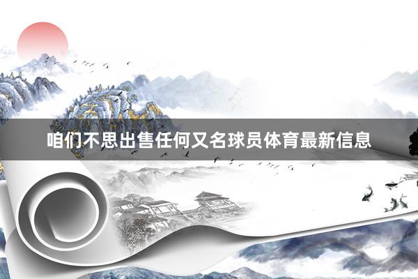 咱们不思出售任何又名球员体育最新信息