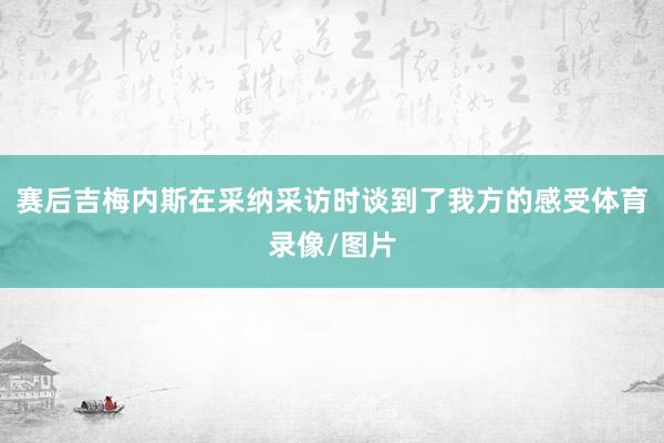 赛后吉梅内斯在采纳采访时谈到了我方的感受体育录像/图片