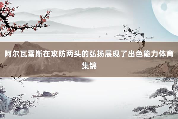 阿尔瓦雷斯在攻防两头的弘扬展现了出色能力体育集锦