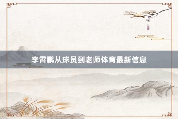 李霄鹏从球员到老师体育最新信息