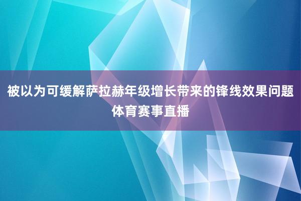 被以为可缓解萨拉赫年级增长带来的锋线效果问题体育赛事直播
