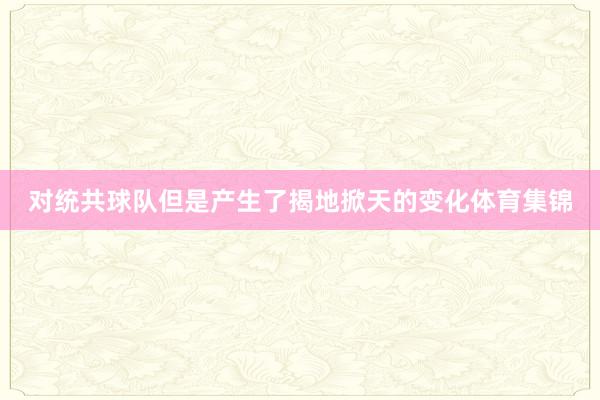 对统共球队但是产生了揭地掀天的变化体育集锦