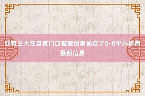 亚特兰大在自家门口被威尼斯逼成了0-0平局体育最新信息