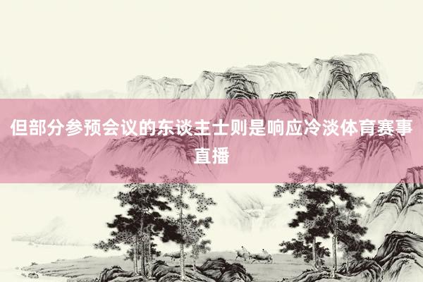 但部分参预会议的东谈主士则是响应冷淡体育赛事直播