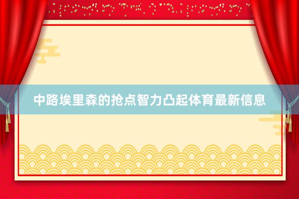 中路埃里森的抢点智力凸起体育最新信息