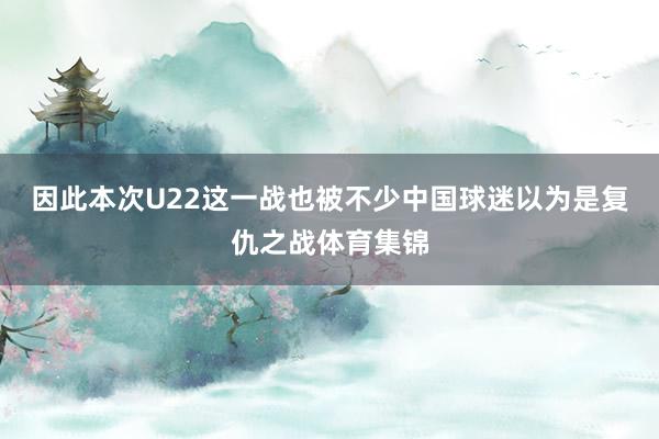 因此本次U22这一战也被不少中国球迷以为是复仇之战体育集锦