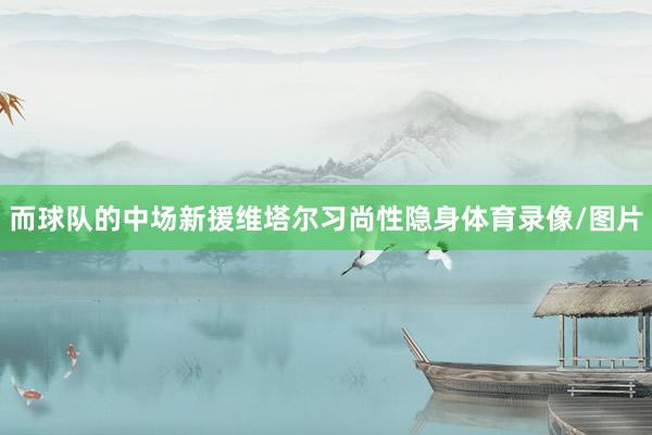 而球队的中场新援维塔尔习尚性隐身体育录像/图片