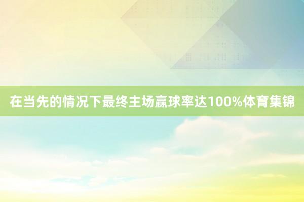 在当先的情况下最终主场赢球率达100%体育集锦