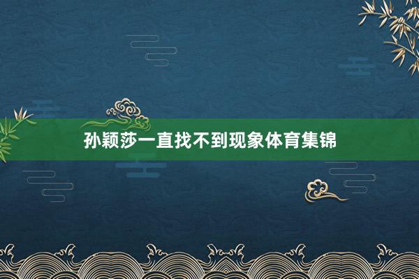 孙颖莎一直找不到现象体育集锦