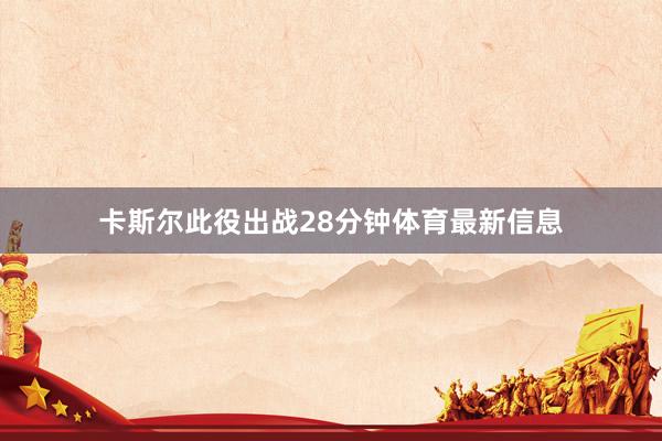 卡斯尔此役出战28分钟体育最新信息