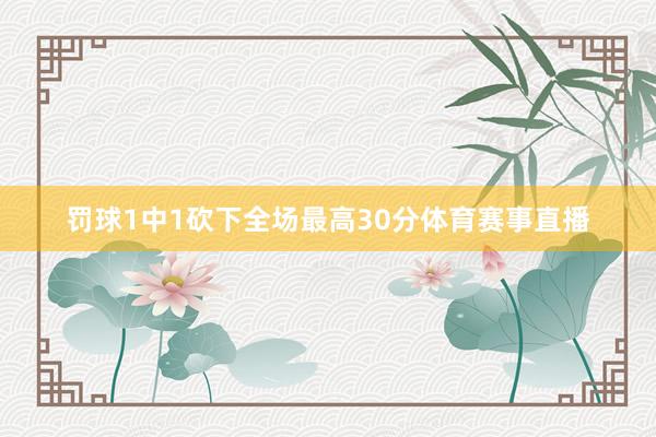 罚球1中1砍下全场最高30分体育赛事直播