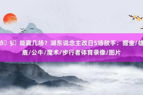 🧐能赢几场？湖东说念主改日5场敌手：掘金/雄鹿/公牛/魔术/步行者体育录像/图片