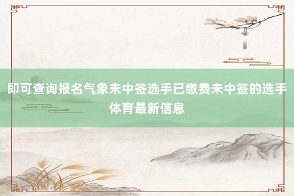 即可查询报名气象未中签选手已缴费未中签的选手体育最新信息
