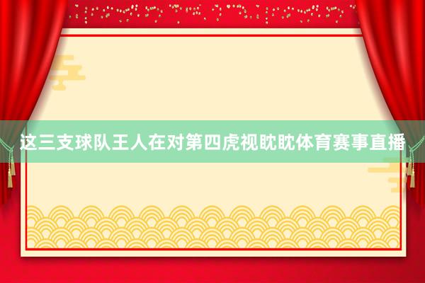 这三支球队王人在对第四虎视眈眈体育赛事直播