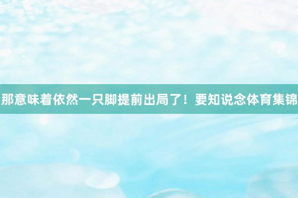 那意味着依然一只脚提前出局了！要知说念体育集锦