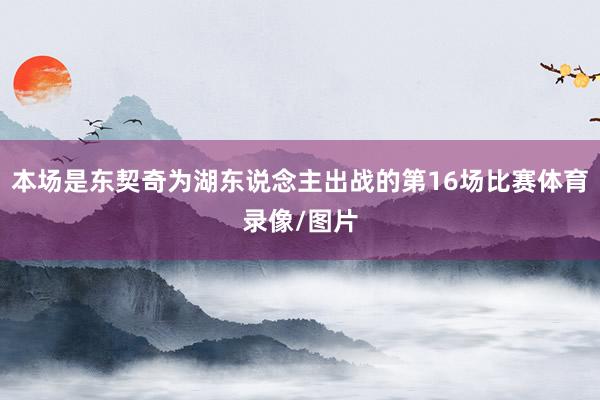 本场是东契奇为湖东说念主出战的第16场比赛体育录像/图片