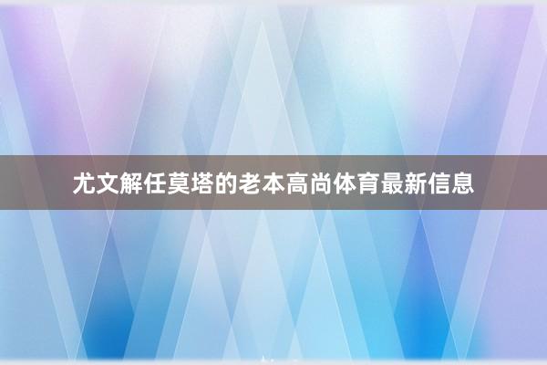 尤文解任莫塔的老本高尚体育最新信息