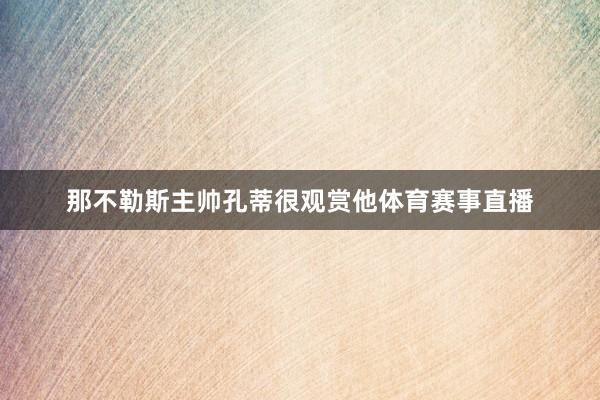 那不勒斯主帅孔蒂很观赏他体育赛事直播