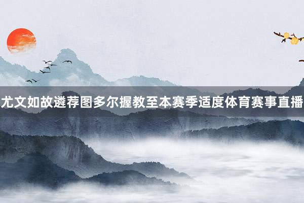 尤文如故遴荐图多尔握教至本赛季适度体育赛事直播