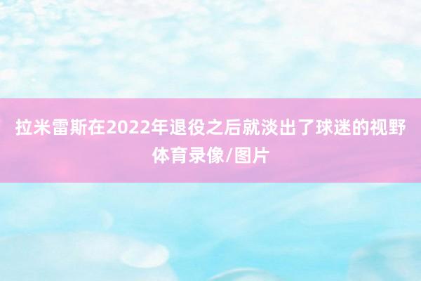 拉米雷斯在2022年退役之后就淡出了球迷的视野体育录像/图片