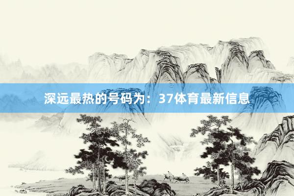 深远最热的号码为：37体育最新信息