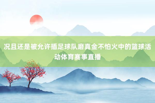 况且还是被允许插足球队磨真金不怕火中的篮球活动体育赛事直播