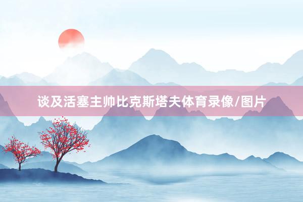 谈及活塞主帅比克斯塔夫体育录像/图片