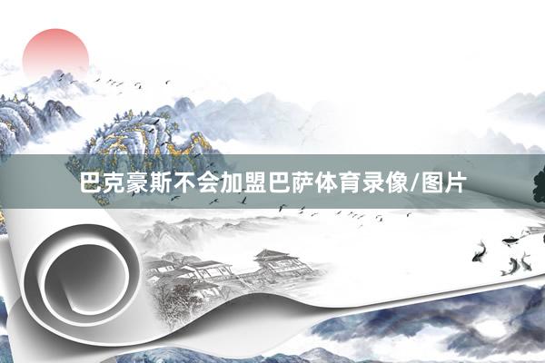 巴克豪斯不会加盟巴萨体育录像/图片