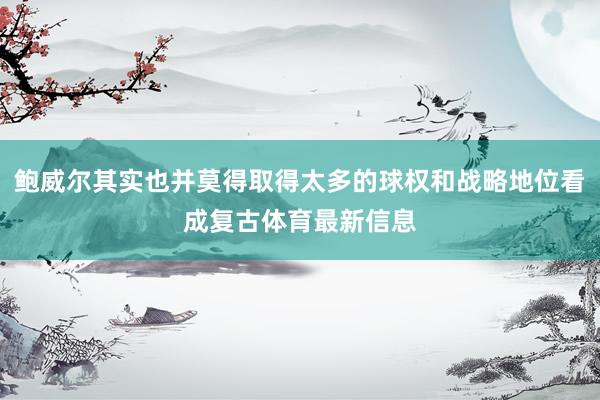 鲍威尔其实也并莫得取得太多的球权和战略地位看成复古体育最新信息