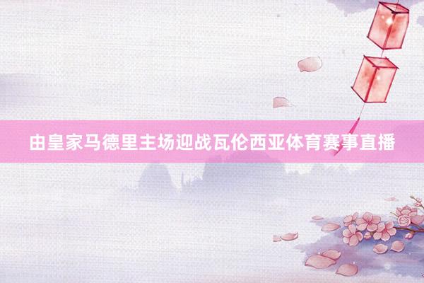 由皇家马德里主场迎战瓦伦西亚体育赛事直播