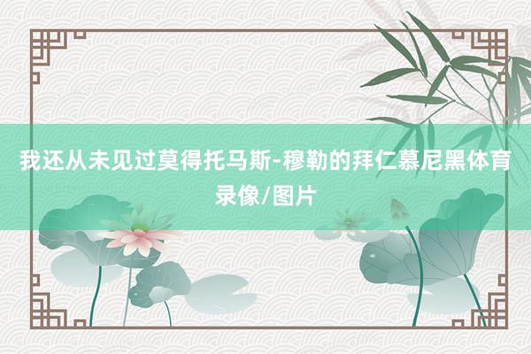 我还从未见过莫得托马斯-穆勒的拜仁慕尼黑体育录像/图片