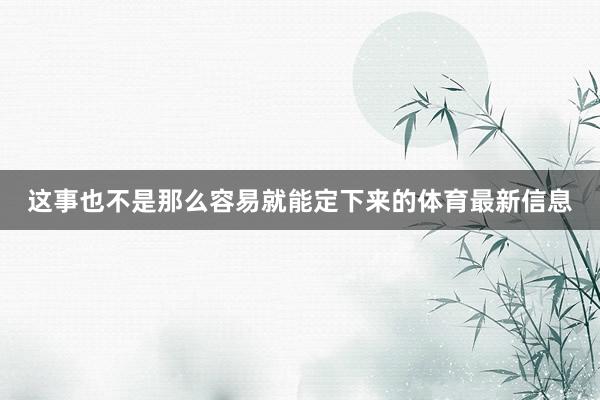 这事也不是那么容易就能定下来的体育最新信息