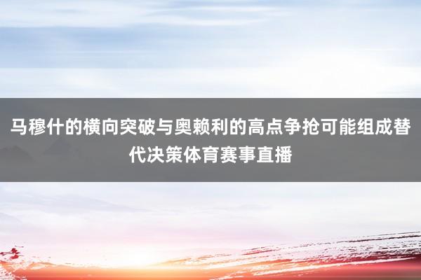 马穆什的横向突破与奥赖利的高点争抢可能组成替代决策体育赛事直播